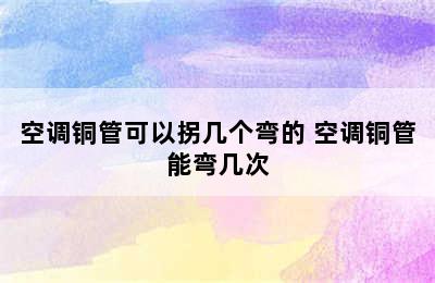 空调铜管可以拐几个弯的 空调铜管能弯几次